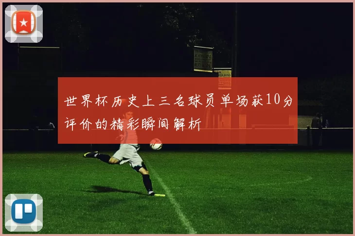 世界杯历史上三名球员单场获10分评价的精彩瞬间解析
